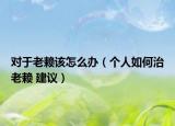 對于老賴該怎么辦（個(gè)人如何治老賴 建議）