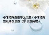 小米透明壁紙怎么設(shè)置（小米透明壁紙怎么設(shè)置 七步設(shè)置完成）