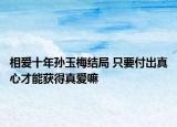 相愛十年孫玉梅結(jié)局 只要付出真心才能獲得真愛嘛