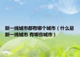 新一線城市都有哪個(gè)城市（什么是新一線城市 有哪些城市）