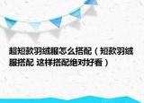 超短款羽絨服怎么搭配（短款羽絨服搭配 這樣搭配絕對好看）