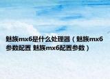 魅族mx6是什么處理器（魅族mx6參數(shù)配置 魅族mx6配置參數(shù)）