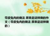 帶皮兔肉的做法 原來是這樣做的作文（帶皮兔肉的做法 原來是這樣做的）