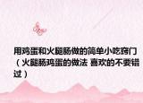 用雞蛋和火腿腸做的簡單小吃竅門（火腿腸雞蛋的做法 喜歡的不要錯(cuò)過）