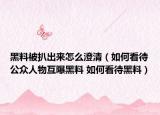 黑料被扒出來怎么澄清（如何看待公眾人物互曝黑料 如何看待黑料）