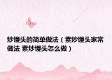 炒饅頭的簡單做法（素炒饅頭家常做法 素炒饅頭怎么做）