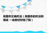 高麗參正確吃法（高麗參的吃法和用途 一定要好好地了解）