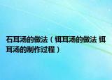 石耳湯的做法（鉺耳湯的做法 鉺耳湯的制作過程）