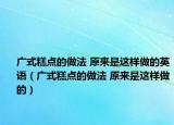 廣式糕點的做法 原來是這樣做的英語（廣式糕點的做法 原來是這樣做的）