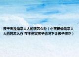 孩子老是偷拿大人的錢(qián)怎么辦（小孩愛(ài)偷偷拿大人的錢(qián)怎么辦 在不傷害孩子情況下讓孩子改正）