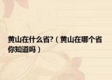 黃山在什么省?（黃山在哪個(gè)省 你知道嗎）