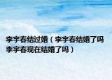 李宇春結(jié)過婚（李宇春結(jié)婚了嗎 李宇春現(xiàn)在結(jié)婚了嗎）
