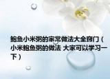 鮑魚小米粥的家常做法大全竅門（小米鮑魚粥的做法 大家可以學(xué)習(xí)一下）