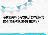 毛衣能剪嗎（毛衣長(zhǎng)了怎樣剪家常做法 快來收藏這實(shí)用的技巧）
