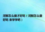 河鮮怎么做才好吃（河鮮怎么做好吃 來(lái)學(xué)學(xué)吧）