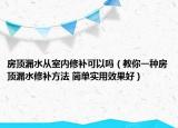 房頂漏水從室內(nèi)修補(bǔ)可以嗎（教你一種房頂漏水修補(bǔ)方法 簡(jiǎn)單實(shí)用效果好）