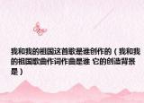 我和我的祖國這首歌是誰創(chuàng)作的（我和我的祖國歌曲作詞作曲是誰 它的創(chuàng)造背景是）