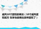 戚風(fēng)10寸蛋糕的做法（10寸戚風(fēng)蛋糕配方 在家也能做出美味蛋糕了）