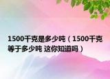 1500千克是多少噸（1500千克等于多少噸 這你知道嗎）