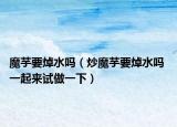 魔芋要焯水嗎（炒魔芋要焯水嗎 一起來(lái)試做一下）
