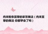 肉末粉條豆芽的家常做法（肉末豆芽的做法 你都學(xué)會了嗎）