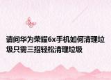 請(qǐng)問(wèn)華為榮耀6x手機(jī)如何清理垃圾只需三招輕松清理垃圾