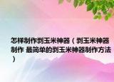 怎樣制作剝玉米神器（剝玉米神器制作 最簡(jiǎn)單的剝玉米神器制作方法）