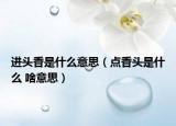 進(jìn)頭香是什么意思（點(diǎn)香頭是什么 啥意思）