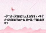 a字半身長裙搭配什么上衣好看（a字半身長裙搭配什么外套 原來這樣搭配最好看）