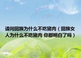 請(qǐng)問(wèn)回族為什么不吃豬肉（回族女人為什么不吃豬肉 你都明白了嗎）