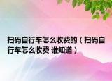 掃碼自行車(chē)怎么收費(fèi)的（掃碼自行車(chē)怎么收費(fèi) 誰(shuí)知道）