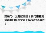 安裝門什么時候測量（安門用的測量器看門是否安正 門沒安好怎么辦）
