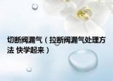 切斷閥漏氣（拉斷閥漏氣處理方法 快學起來）