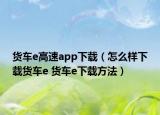 貨車e高速app下載（怎么樣下載貨車e 貨車e下載方法）