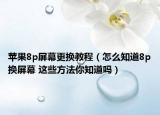 蘋果8p屏幕更換教程（怎么知道8p換屏幕 這些方法你知道嗎）