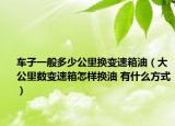 車子一般多少公里換變速箱油（大公里數(shù)變速箱怎樣換油 有什么方式）