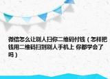 微信怎么讓別人掃你二維碼付錢（怎樣把錢用二維碼掃到別人手機(jī)上 你都學(xué)會(huì)了嗎）