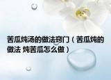 苦瓜燉湯的做法竅門（苦瓜燉的做法 燉苦瓜怎么做）