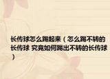 長(zhǎng)傳球怎么踢起來（怎么踢不轉(zhuǎn)的長(zhǎng)傳球 究竟如何踢出不轉(zhuǎn)的長(zhǎng)傳球）