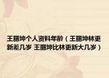 王麗坤個(gè)人資料年齡（王麗坤林更新差幾歲 王麗坤比林更新大幾歲）