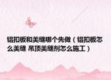 鋁扣板和美縫哪個(gè)先做（鋁扣板怎么美縫 吊頂美縫劑怎么施工）