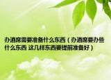 辦酒席需要準(zhǔn)備什么東西（辦酒席要辦些什么東西 這幾樣?xùn)|西要提前準(zhǔn)備好）