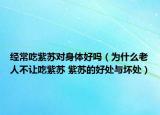 經(jīng)常吃紫蘇對(duì)身體好嗎（為什么老人不讓吃紫蘇 紫蘇的好處與壞處）