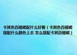 卡其色百褶裙配什么好看（卡其色百褶裙搭配什么顏色上衣 怎么搭配卡其百褶裙）