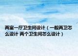 兩室一廳衛(wèi)生間設(shè)計(jì)（一般兩衛(wèi)怎么設(shè)計(jì) 兩個(gè)衛(wèi)生間怎么設(shè)計(jì)）