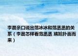 李晨親口說(shuō)出范冰冰和范丞丞的關(guān)系（李晨怎樣看范丞丞 尷尬撲面而來(lái)）