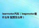 learmotor汽車(chē)（leapmotor是什么車(chē) 配置怎么樣）