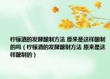 檸檬酒的發(fā)酵釀制方法 原來是這樣釀制的嗎（檸檬酒的發(fā)酵釀制方法 原來是這樣釀制的）