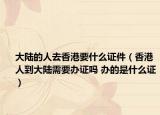 大陸的人去香港要什么證件（香港人到大陸需要辦證嗎 辦的是什么證）