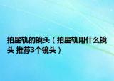 拍星軌的鏡頭（拍星軌用什么鏡頭 推薦3個(gè)鏡頭）